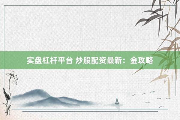 实盘杠杆平台 炒股配资最新：金攻略