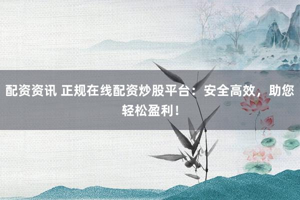 配资资讯 正规在线配资炒股平台：安全高效，助您轻松盈利！