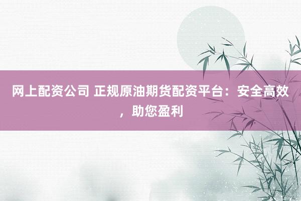网上配资公司 正规原油期货配资平台：安全高效，助您盈利