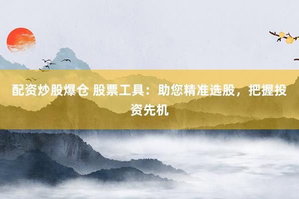 配资炒股爆仓 股票工具：助您精准选股，把握投资先机