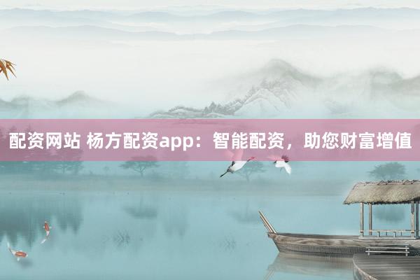 配资网站 杨方配资app：智能配资，助您财富增值