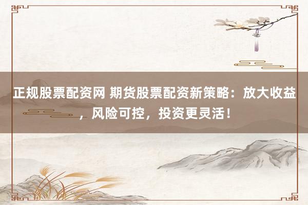 正规股票配资网 期货股票配资新策略:放大收益,风险可控,投资更灵活!