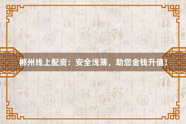 郴州线上配资：安全浅薄，助您金钱升值！