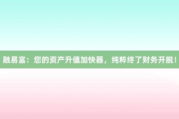 融易富：您的资产升值加快器，纯粹终了财务开脱！