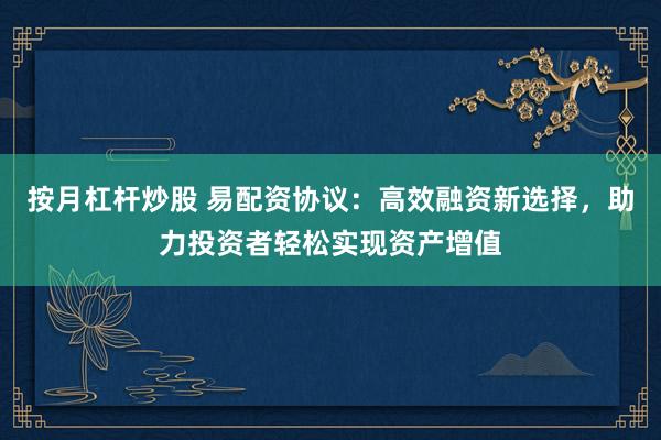按月杠杆炒股 易配资协议：高效融资新选择，助力投资者轻松实现资产增值