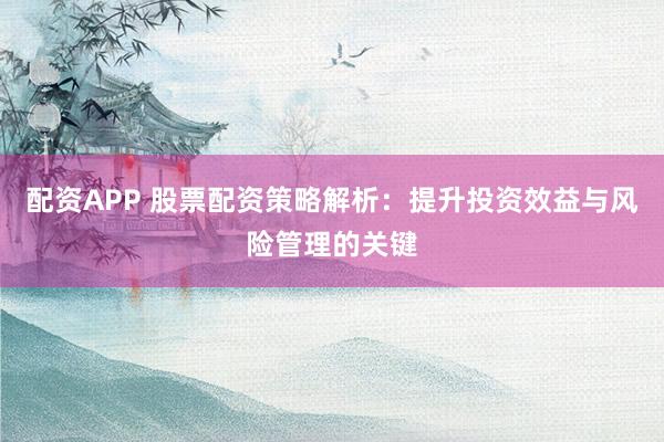 配资APP 股票配资策略解析：提升投资效益与风险管理的关键