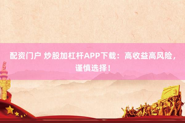 配资门户 炒股加杠杆APP下载：高收益高风险，谨慎选择！