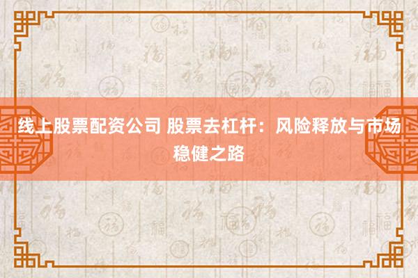 线上股票配资公司 股票去杠杆:风险释放与市场稳健之路