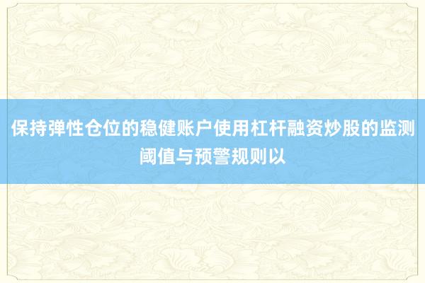 保持弹性仓位的稳健账户使用杠杆融资炒股的监测阈值与预警规则以