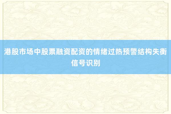 港股市场中股票融资配资的情绪过热预警结构失衡信号识别
