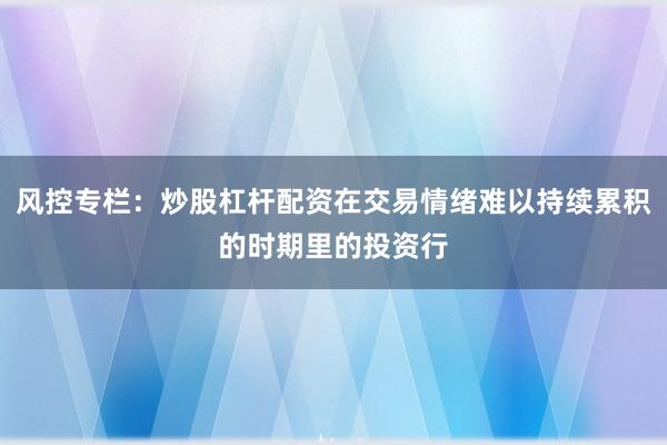 风控专栏：炒股杠杆配资在交易情绪难以持续累积的时期里的投资行