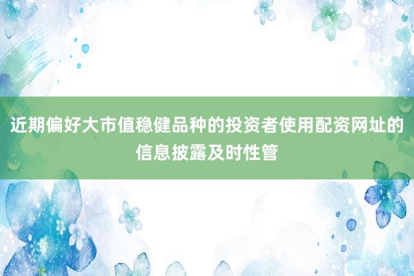 近期偏好大市值稳健品种的投资者使用配资网址的信息披露及时性管