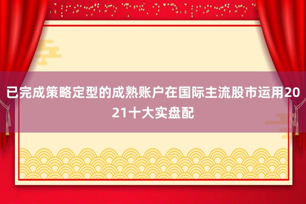 已完成策略定型的成熟账户在国际主流股市运用2021十大实盘配