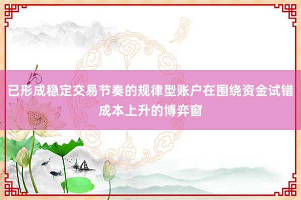 已形成稳定交易节奏的规律型账户在围绕资金试错成本上升的博弈窗