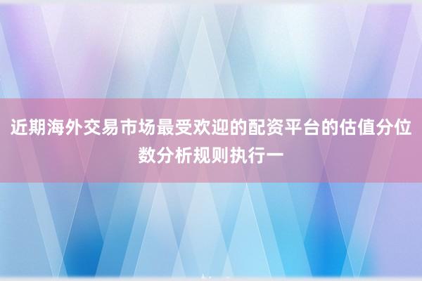 近期海外交易市场最受欢迎的配资平台的估值分位数分析规则执行一