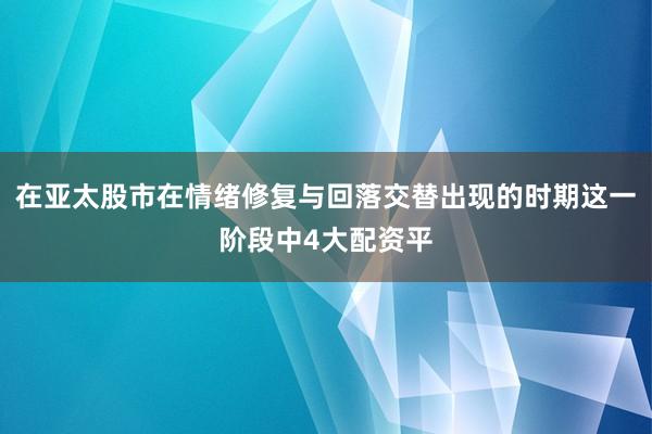 在亚太股市在情绪修复与回落交替出现的时期这一阶段中4大配资平