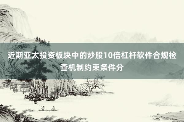 近期亚太投资板块中的炒股10倍杠杆软件合规检查机制约束条件分
