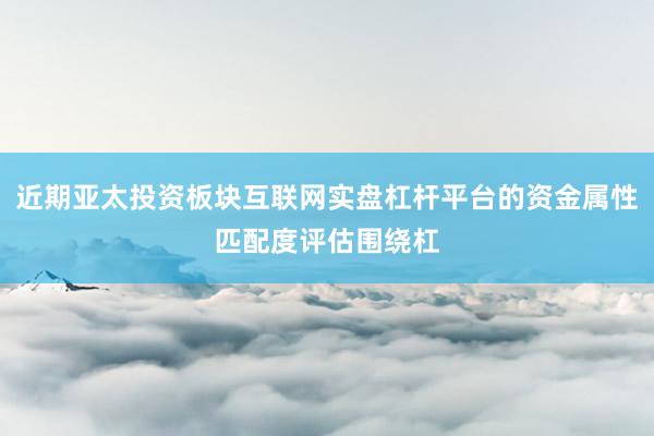 近期亚太投资板块互联网实盘杠杆平台的资金属性匹配度评估围绕杠