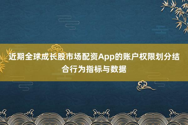 近期全球成长股市场配资App的账户权限划分结合行为指标与数据