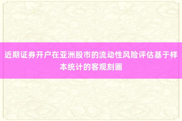 近期证券开户在亚洲股市的流动性风险评估基于样本统计的客观刻画