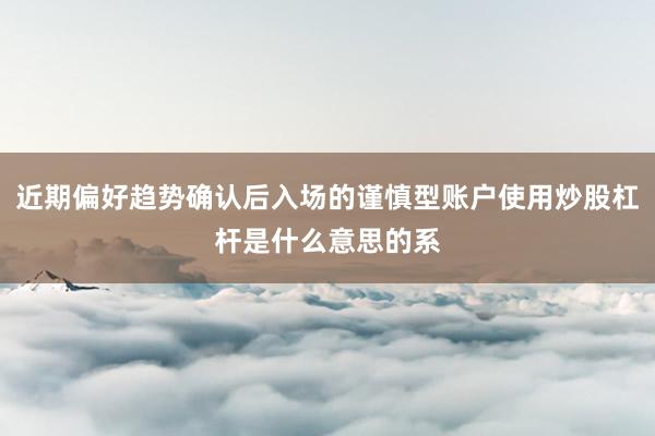 近期偏好趋势确认后入场的谨慎型账户使用炒股杠杆是什么意思的系