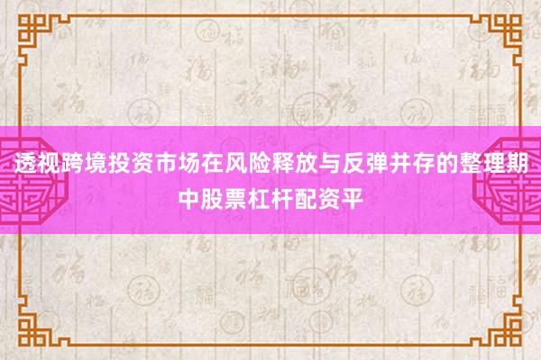 透视跨境投资市场在风险释放与反弹并存的整理期中股票杠杆配资平