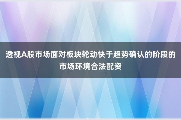 透视A股市场面对板块轮动快于趋势确认的阶段的市场环境合法配资