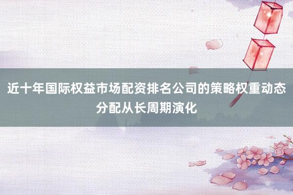 近十年国际权益市场配资排名公司的策略权重动态分配从长周期演化