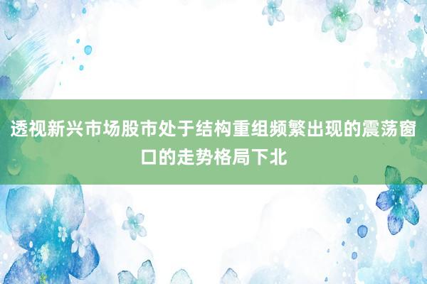 透视新兴市场股市处于结构重组频繁出现的震荡窗口的走势格局下北