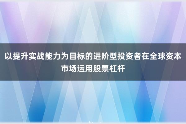 以提升实战能力为目标的进阶型投资者在全球资本市场运用股票杠杆