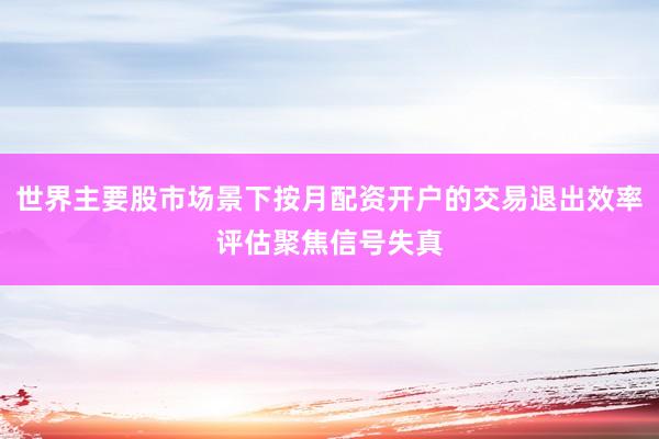世界主要股市场景下按月配资开户的交易退出效率评估聚焦信号失真