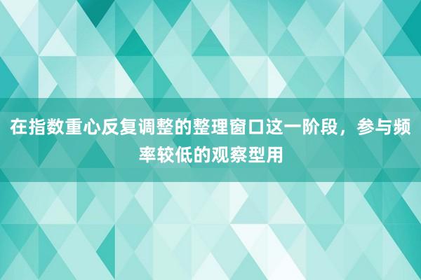 在指数重心反复调整的整理窗口这一阶段,参与频率较低的观察型用