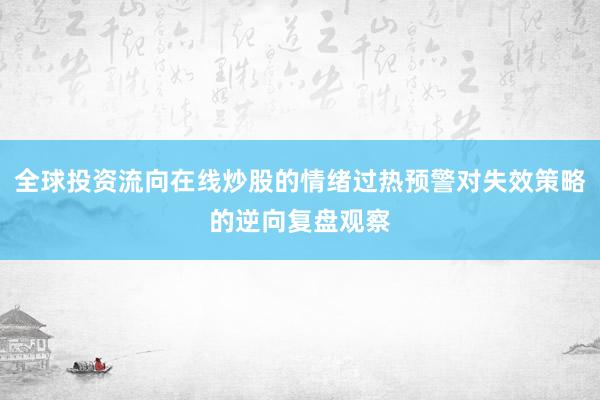 全球投资流向在线炒股的情绪过热预警对失效策略的逆向复盘观察