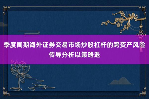 季度周期海外证券交易市场炒股杠杆的跨资产风险传导分析以策略退