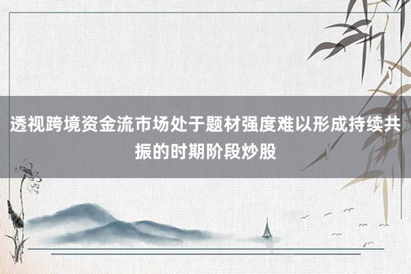 透视跨境资金流市场处于题材强度难以形成持续共振的时期阶段炒股