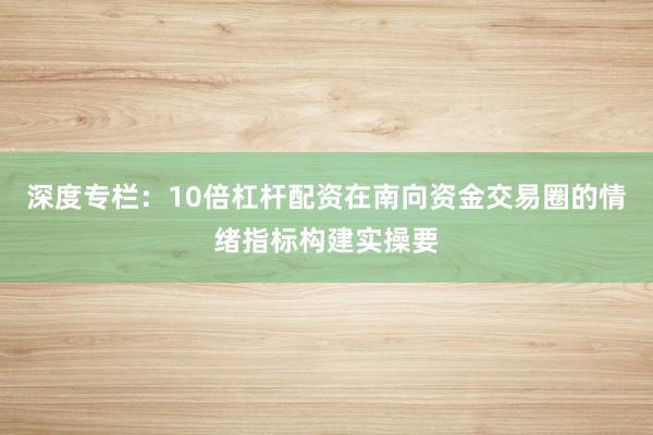 深度专栏：10倍杠杆配资在南向资金交易圈的情绪指标构建实操要