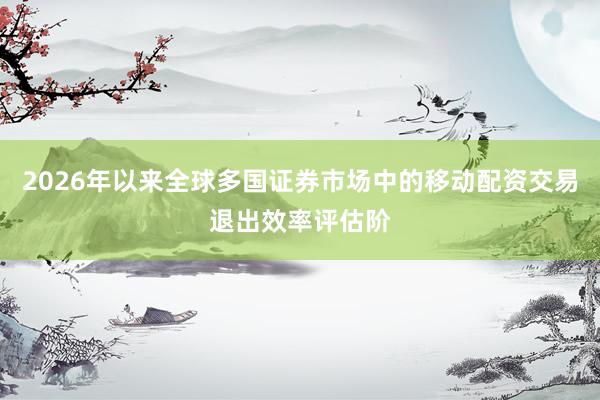 2026年以来全球多国证券市场中的移动配资交易退出效率评估阶