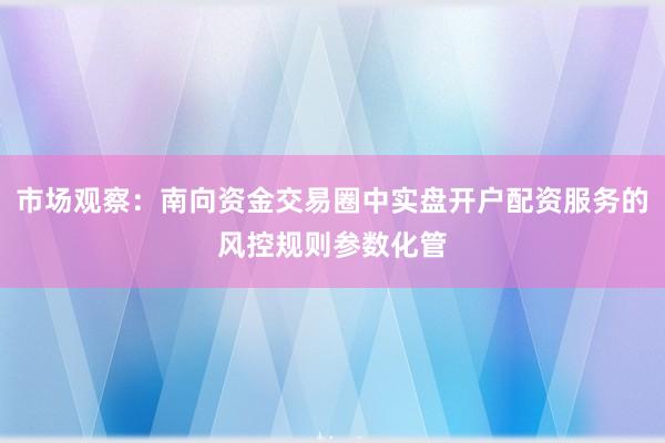 市场观察：南向资金交易圈中实盘开户配资服务的风控规则参数化管