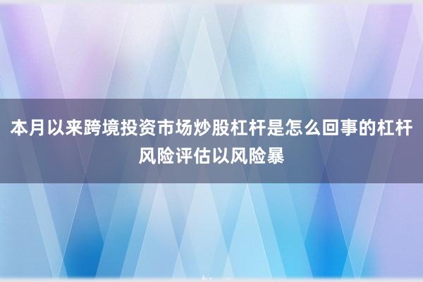 本月以来跨境投资市场炒股杠杆是怎么回事的杠杆风险评估以风险暴