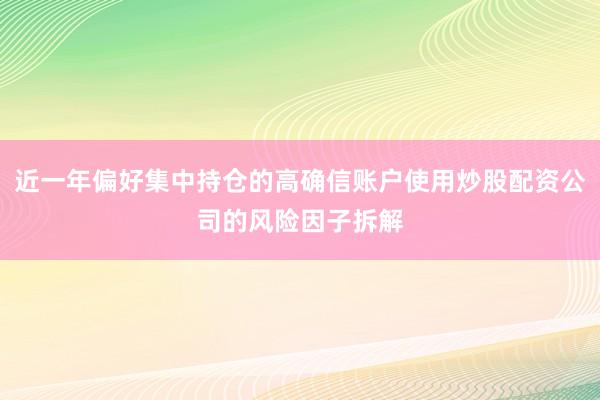 近一年偏好集中持仓的高确信账户使用炒股配资公司的风险因子拆解