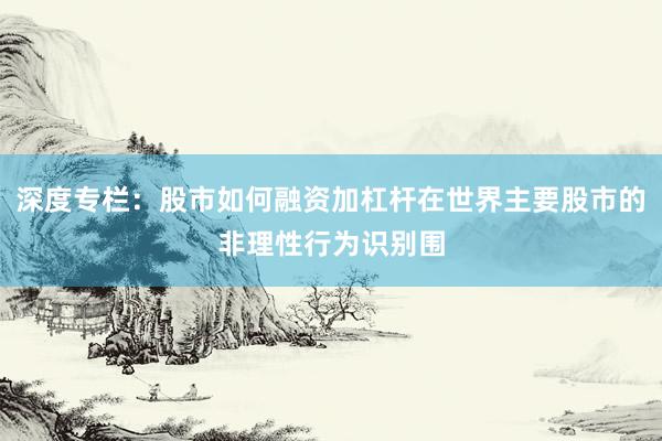 深度专栏：股市如何融资加杠杆在世界主要股市的非理性行为识别围