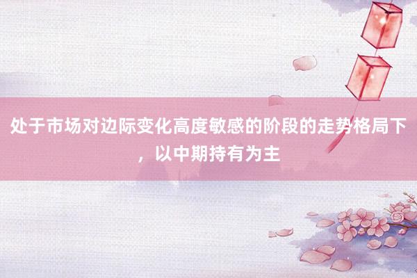 处于市场对边际变化高度敏感的阶段的走势格局下，以中期持有为主