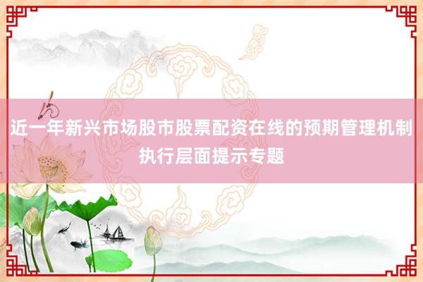 近一年新兴市场股市股票配资在线的预期管理机制执行层面提示专题