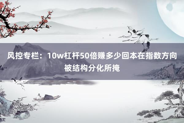 风控专栏：10w杠杆50倍赚多少回本在指数方向被结构分化所掩