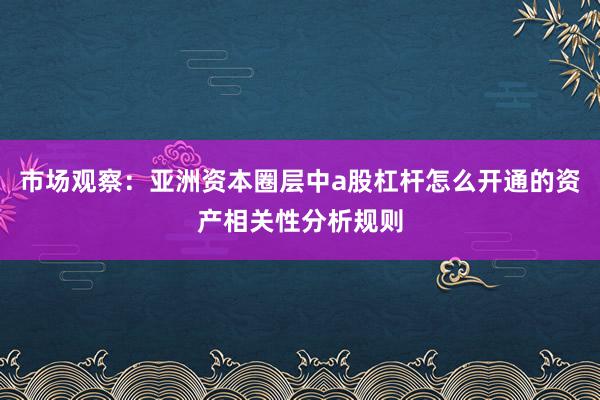 市场观察：亚洲资本圈层中a股杠杆怎么开通的资产相关性分析规则