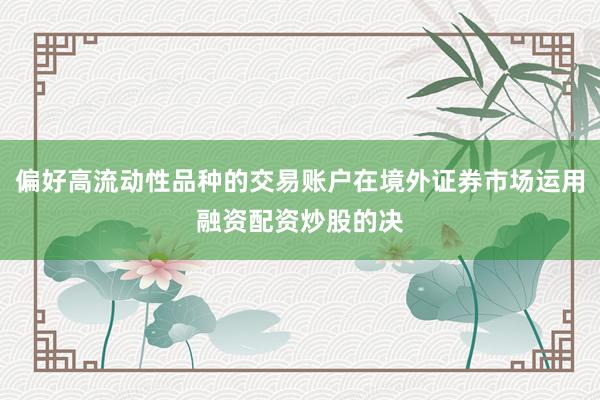 偏好高流动性品种的交易账户在境外证券市场运用融资配资炒股的决