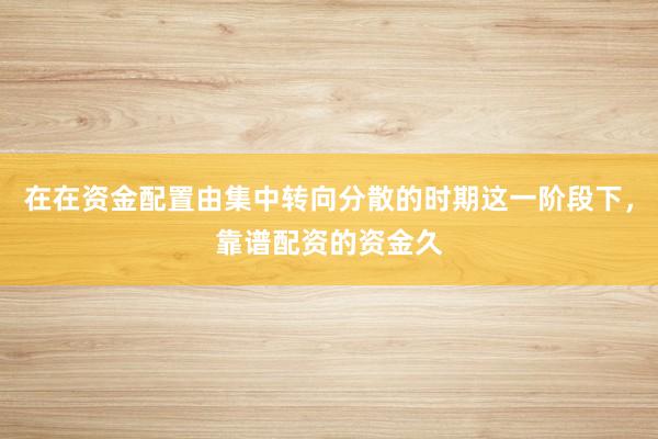 在在资金配置由集中转向分散的时期这一阶段下，靠谱配资的资金久