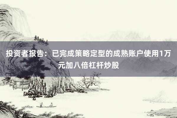 投资者报告:已完成策略定型的成熟账户使用1万元加八倍杠杆炒股