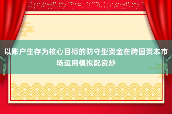 以账户生存为核心目标的防守型资金在跨国资本市场运用模拟配资炒