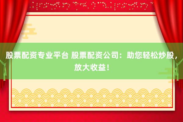 股票配资专业平台 股票配资公司:助您轻松炒股,放大收益!